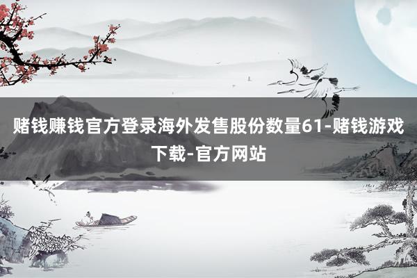 赌钱赚钱官方登录海外发售股份数量61-赌钱游戏下载-官方网站