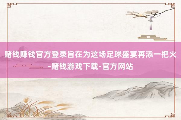 赌钱赚钱官方登录旨在为这场足球盛宴再添一把火-赌钱游戏下载-官方网站