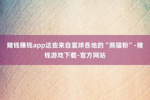 赌钱赚钱app这些来自寰球各地的“熊猫粉”-赌钱游戏下载-官方网站