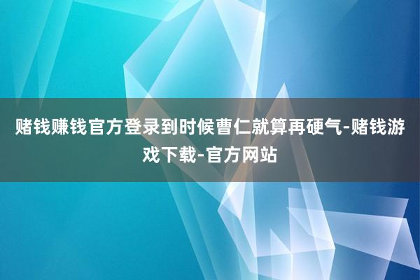 赌钱赚钱官方登录到时候曹仁就算再硬气-赌钱游戏下载-官方网站