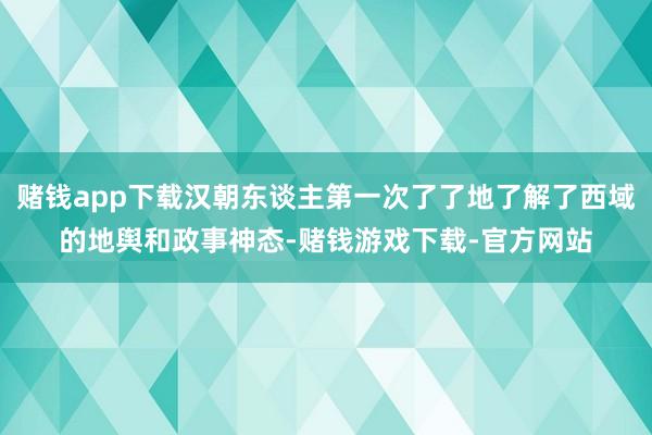 赌钱app下载汉朝东谈主第一次了了地了解了西域的地舆和政事神态-赌钱游戏下载-官方网站