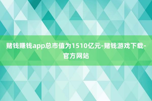 赌钱赚钱app总市值为1510亿元-赌钱游戏下载-官方网站