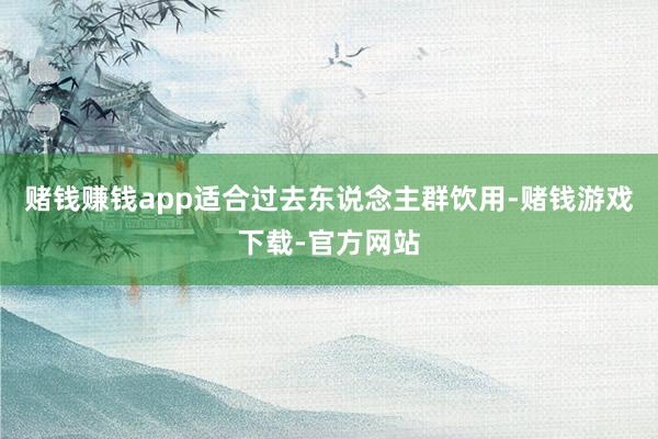 赌钱赚钱app适合过去东说念主群饮用-赌钱游戏下载-官方网站