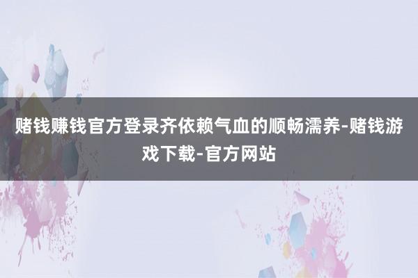 赌钱赚钱官方登录齐依赖气血的顺畅濡养-赌钱游戏下载-官方网站