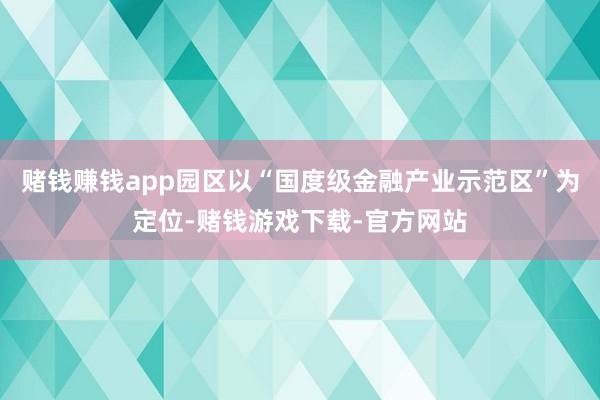 赌钱赚钱app园区以“国度级金融产业示范区”为定位-赌钱游戏下载-官方网站