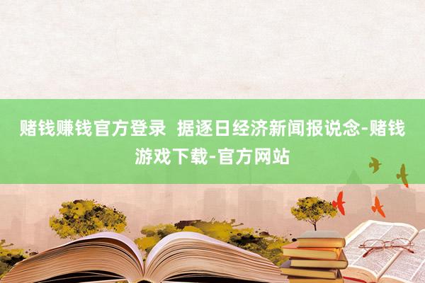 赌钱赚钱官方登录  据逐日经济新闻报说念-赌钱游戏下载-官方网站