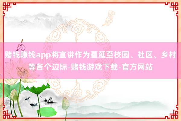 赌钱赚钱app将宣讲作为蔓延至校园、社区、乡村等各个边际-赌钱游戏下载-官方网站