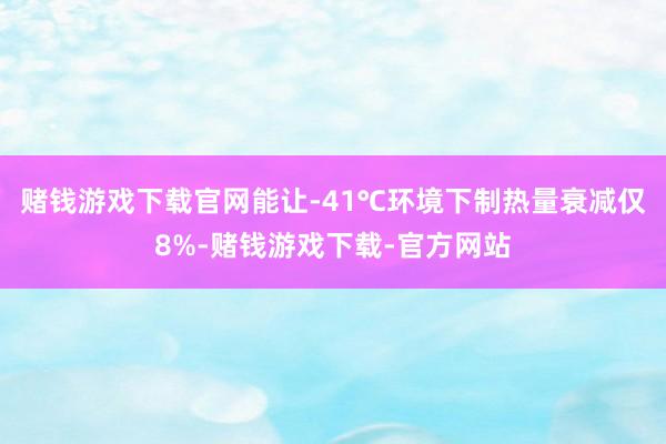 赌钱游戏下载官网能让-41℃环境下制热量衰减仅8%-赌钱游戏下载-官方网站