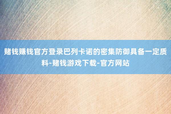 赌钱赚钱官方登录巴列卡诺的密集防御具备一定质料-赌钱游戏下载-官方网站