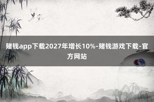赌钱app下载2027年增长10%-赌钱游戏下载-官方网站