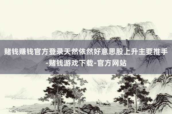 赌钱赚钱官方登录天然依然好意思股上升主要推手-赌钱游戏下载-官方网站
