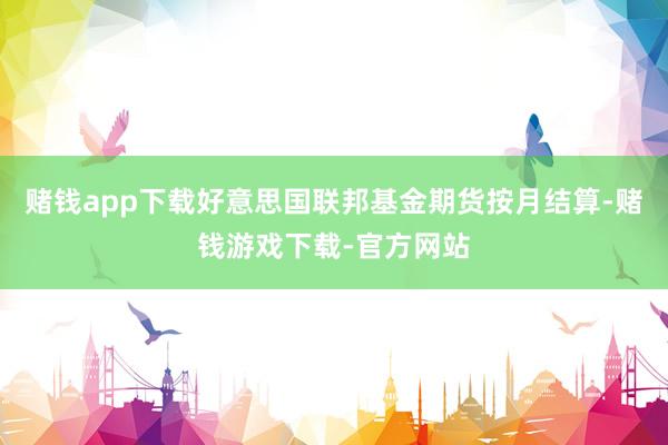 赌钱app下载好意思国联邦基金期货按月结算-赌钱游戏下载-官方网站