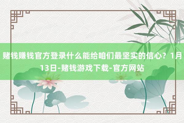 赌钱赚钱官方登录什么能给咱们最坚实的信心？1月13日-赌钱游戏下载-官方网站