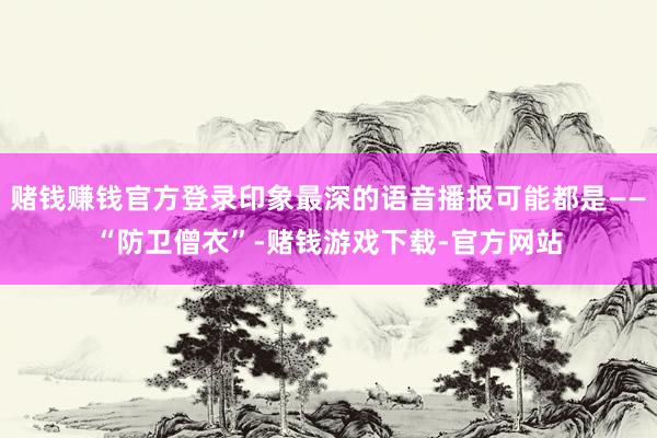 赌钱赚钱官方登录印象最深的语音播报可能都是——“防卫僧衣”-赌钱游戏下载-官方网站