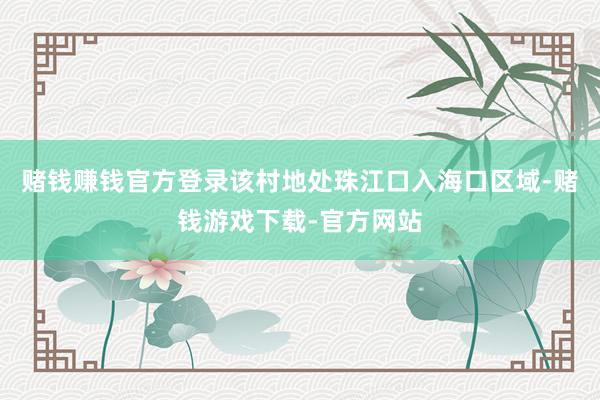 赌钱赚钱官方登录该村地处珠江口入海口区域-赌钱游戏下载-官方网站