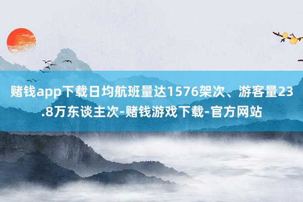 赌钱app下载日均航班量达1576架次、游客量23.8万东谈主次-赌钱游戏下载-官方网站