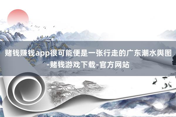 赌钱赚钱app很可能便是一张行走的广东潮水舆图-赌钱游戏下载-官方网站