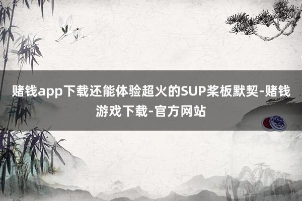 赌钱app下载还能体验超火的SUP桨板默契-赌钱游戏下载-官方网站