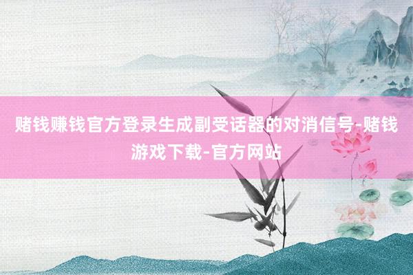 赌钱赚钱官方登录生成副受话器的对消信号-赌钱游戏下载-官方网站